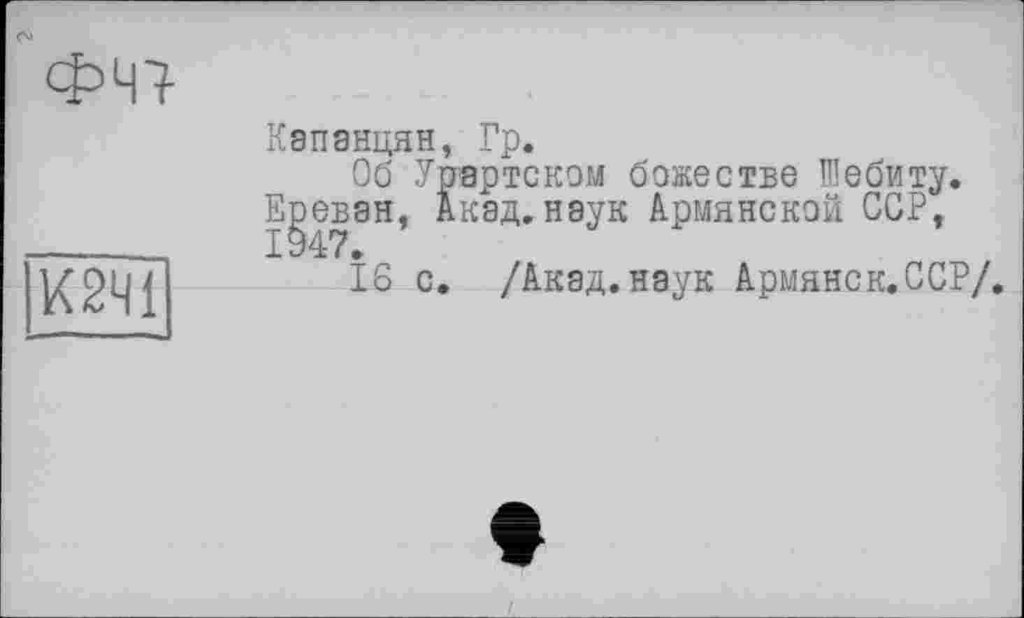 ﻿ФЧ7
К2Ч1
Капанцян, Гр.
Об Урартском божестве Шебиту. Ереван. Акад.наук Армянской ССР. 1947.
16 с. /Акад.наук Армянск.ССР/.